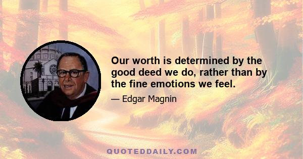 Our worth is determined by the good deed we do, rather than by the fine emotions we feel.