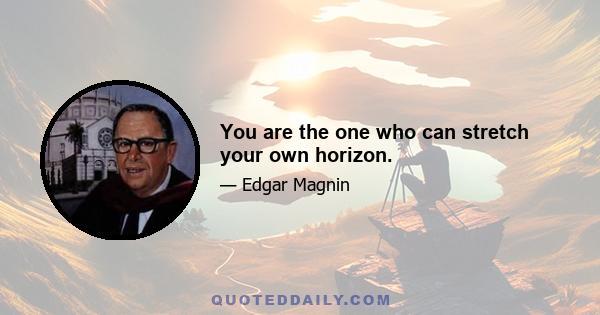 You are the one who can stretch your own horizon.