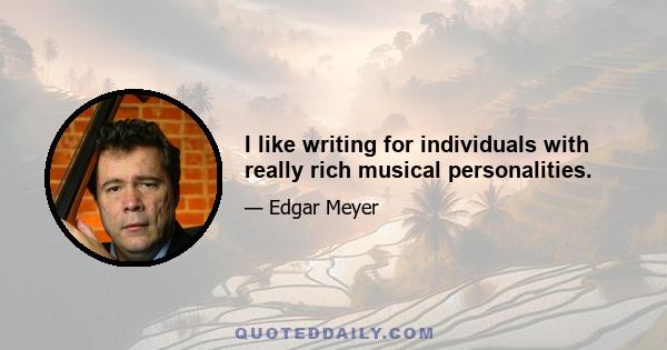 I like writing for individuals with really rich musical personalities.