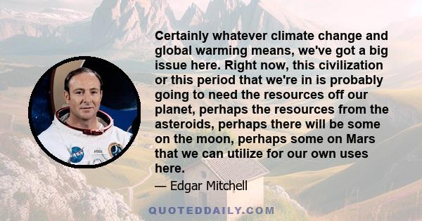 Certainly whatever climate change and global warming means, we've got a big issue here. Right now, this civilization or this period that we're in is probably going to need the resources off our planet, perhaps the