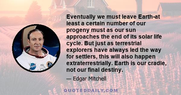 Eventually we must leave Earth-at least a certain number of our progeny must as our sun approaches the end of its solar life cycle. But just as terrestrial explorers have always led the way for settlers, this will also