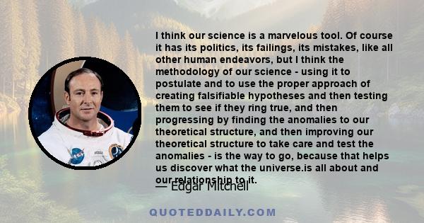 I think our science is a marvelous tool. Of course it has its politics, its failings, its mistakes, like all other human endeavors, but I think the methodology of our science - using it to postulate and to use the