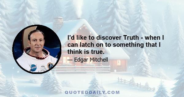 I'd like to discover Truth - when I can latch on to something that I think is true.