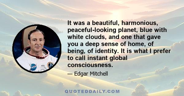 It was a beautiful, harmonious, peaceful-looking planet, blue with white clouds, and one that gave you a deep sense of home, of being, of identity. It is what I prefer to call instant global consciousness.