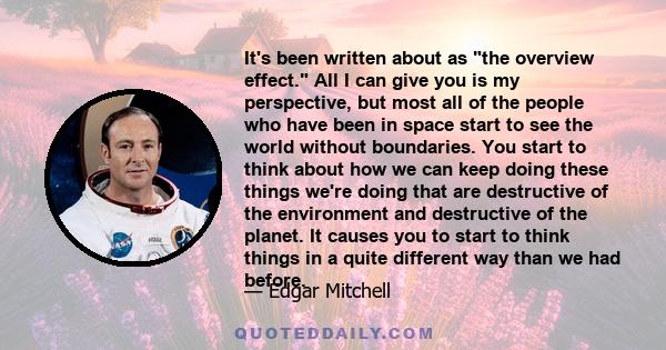 It's been written about as the overview effect. All I can give you is my perspective, but most all of the people who have been in space start to see the world without boundaries. You start to think about how we can keep 