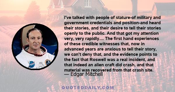 I've talked with people of stature-of military and government credentials and position-and heard their stories, and their desire to tell their stories openly to the public. And that got my attention very, very