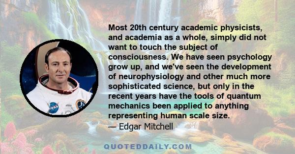 Most 20th century academic physicists, and academia as a whole, simply did not want to touch the subject of consciousness. We have seen psychology grow up, and we've seen the development of neurophysiology and other