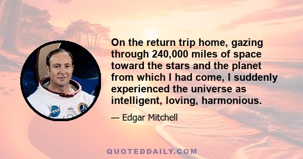 On the return trip home, gazing through 240,000 miles of space toward the stars and the planet from which I had come, I suddenly experienced the universe as intelligent, loving, harmonious.