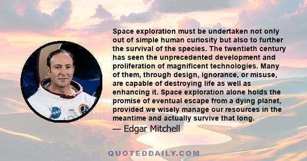 Space exploration must be undertaken not only out of simple human curiosity but also to further the survival of the species. The twentieth century has seen the unprecedented development and proliferation of magnificent