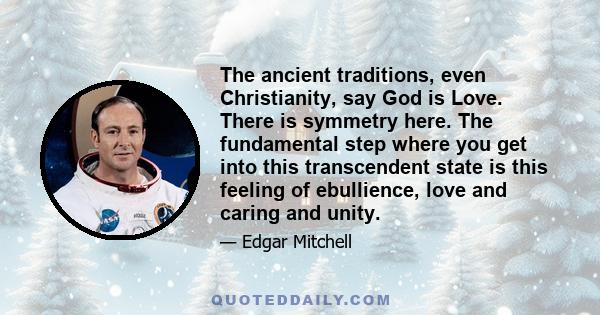 The ancient traditions, even Christianity, say God is Love. There is symmetry here. The fundamental step where you get into this transcendent state is this feeling of ebullience, love and caring and unity.