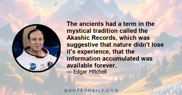 The ancients had a term in the mystical tradition called the Akashic Records, which was suggestive that nature didn't lose it's experience, that the information accumulated was available forever.