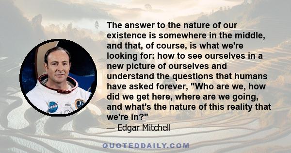 The answer to the nature of our existence is somewhere in the middle, and that, of course, is what we're looking for: how to see ourselves in a new picture of ourselves and understand the questions that humans have