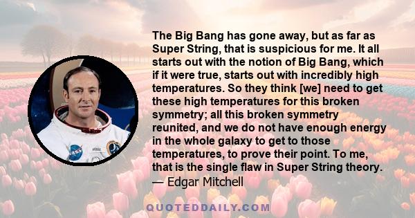 The Big Bang has gone away, but as far as Super String, that is suspicious for me. It all starts out with the notion of Big Bang, which if it were true, starts out with incredibly high temperatures. So they think [we]