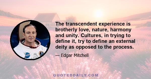 The transcendent experience is brotherly love, nature, harmony and unity. Cultures, in trying to define it, try to define an external deity as opposed to the process.