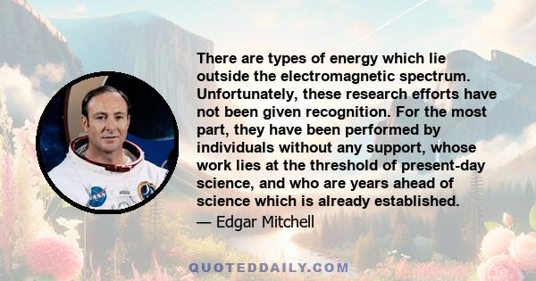 There are types of energy which lie outside the electromagnetic spectrum. Unfortunately, these research efforts have not been given recognition. For the most part, they have been performed by individuals without any