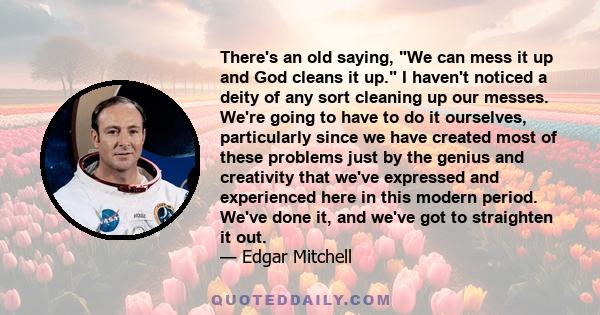 There's an old saying, We can mess it up and God cleans it up. I haven't noticed a deity of any sort cleaning up our messes. We're going to have to do it ourselves, particularly since we have created most of these