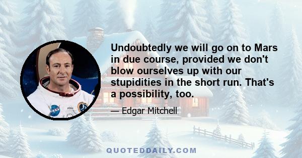 Undoubtedly we will go on to Mars in due course, provided we don't blow ourselves up with our stupidities in the short run. That's a possibility, too.