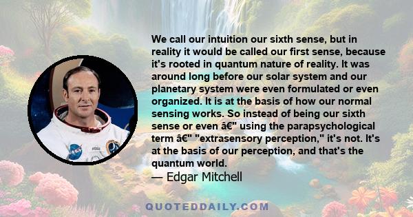 We call our intuition our sixth sense, but in reality it would be called our first sense, because it's rooted in quantum nature of reality. It was around long before our solar system and our planetary system were even