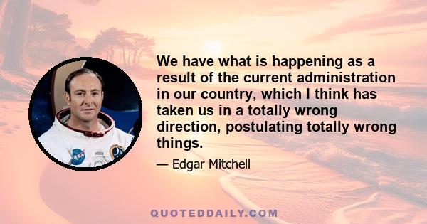 We have what is happening as a result of the current administration in our country, which I think has taken us in a totally wrong direction, postulating totally wrong things.