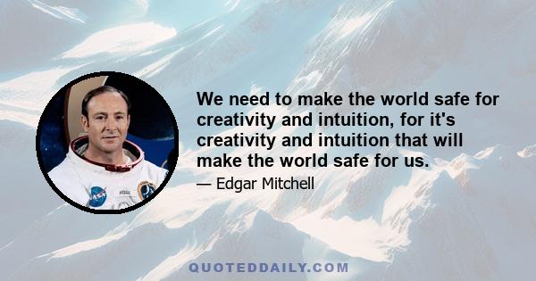 We need to make the world safe for creativity and intuition, for it's creativity and intuition that will make the world safe for us.