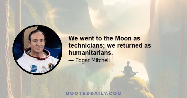 We went to the Moon as technicians; we returned as humanitarians.