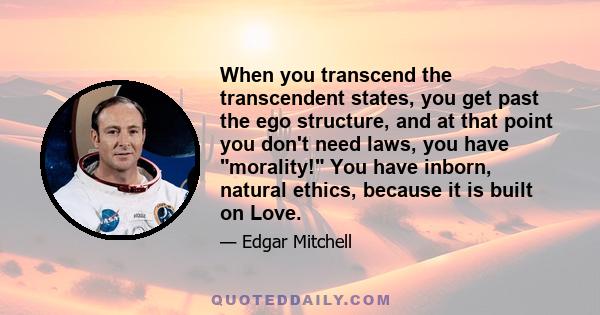 When you transcend the transcendent states, you get past the ego structure, and at that point you don't need laws, you have morality! You have inborn, natural ethics, because it is built on Love.