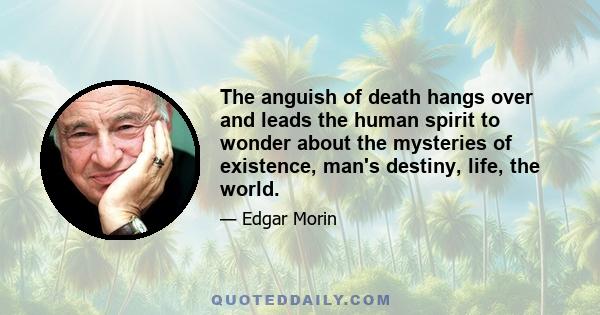 The anguish of death hangs over and leads the human spirit to wonder about the mysteries of existence, man's destiny, life, the world.