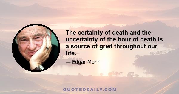 The certainty of death and the uncertainty of the hour of death is a source of grief throughout our life.