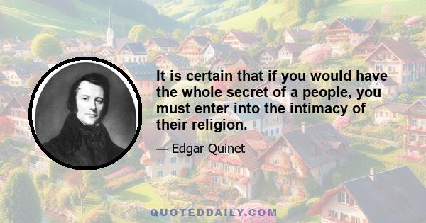 It is certain that if you would have the whole secret of a people, you must enter into the intimacy of their religion.