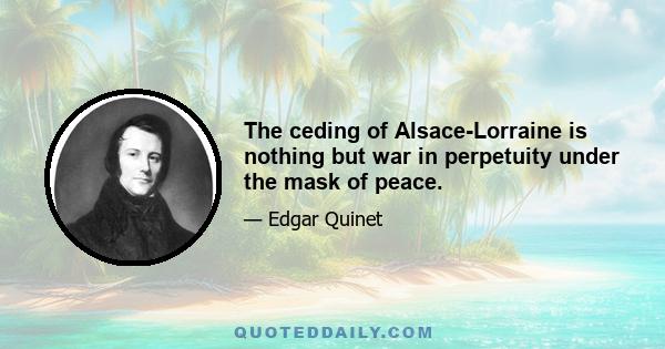 The ceding of Alsace-Lorraine is nothing but war in perpetuity under the mask of peace.