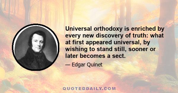 Universal orthodoxy is enriched by every new discovery of truth: what at first appeared universal, by wishing to stand still, sooner or later becomes a sect.