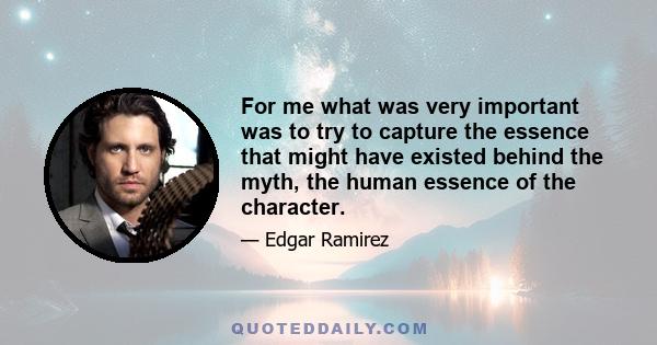 For me what was very important was to try to capture the essence that might have existed behind the myth, the human essence of the character.