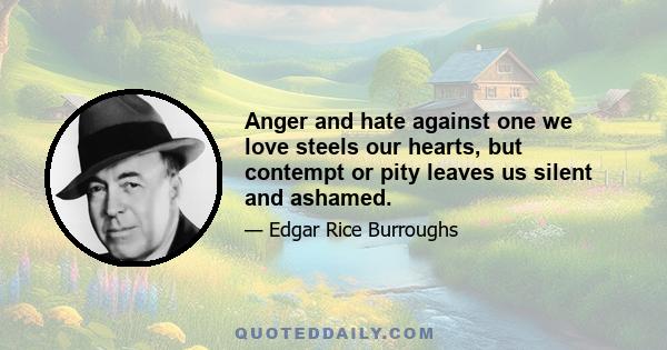 Anger and hate against one we love steels our hearts, but contempt or pity leaves us silent and ashamed.