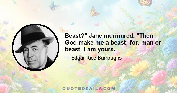 Beast? Jane murmured. Then God make me a beast; for, man or beast, I am yours.