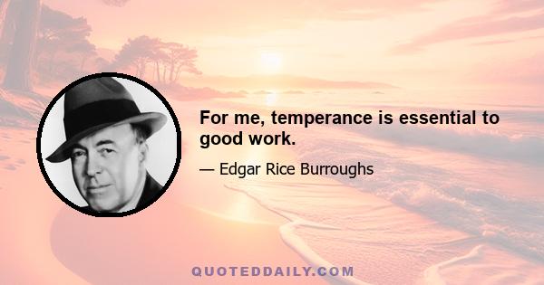 For me, temperance is essential to good work.