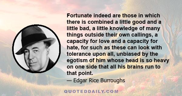 Fortunate indeed are those in which there is combined a little good and a little bad, a little knowledge of many things outside their own callings, a capacity for love and a capacity for hate, for such as these can look 