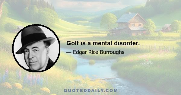 Golf is a mental disorder.