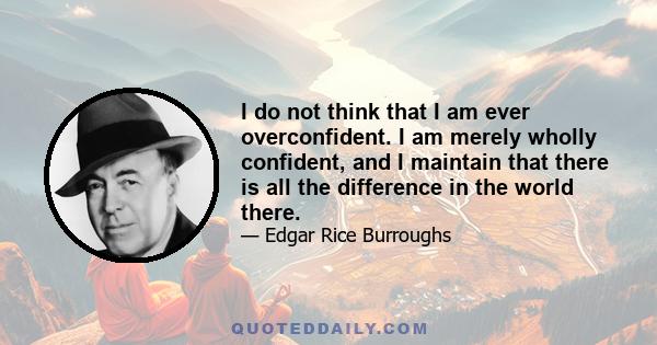 I do not think that I am ever overconfident. I am merely wholly confident, and I maintain that there is all the difference in the world there.