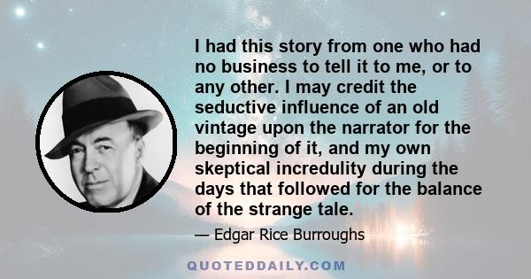 I had this story from one who had no business to tell it to me, or to any other. I may credit the seductive influence of an old vintage upon the narrator for the beginning of it, and my own skeptical incredulity during