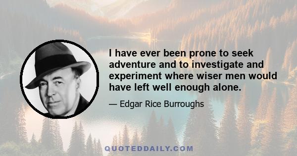 I have ever been prone to seek adventure and to investigate and experiment where wiser men would have left well enough alone.