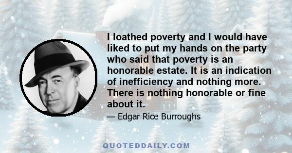 I loathed poverty and I would have liked to put my hands on the party who said that poverty is an honorable estate. It is an indication of inefficiency and nothing more. There is nothing honorable or fine about it.