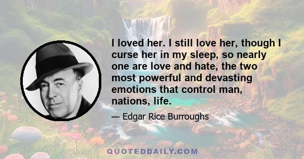 I loved her. I still love her, though I curse her in my sleep, so nearly one are love and hate, the two most powerful and devasting emotions that control man, nations, life.