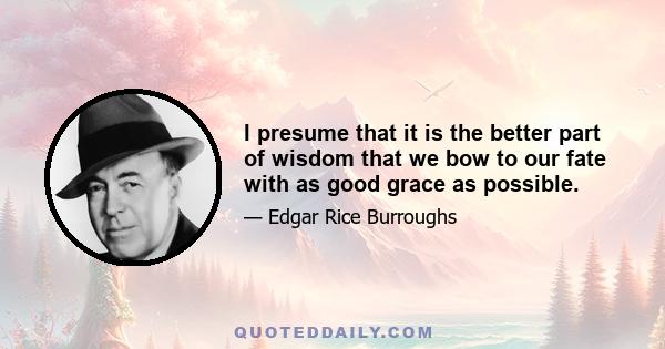 I presume that it is the better part of wisdom that we bow to our fate with as good grace as possible.