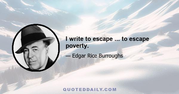 I write to escape ... to escape poverty.