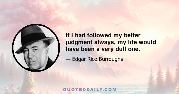 If I had followed my better judgment always, my life would have been a very dull one.