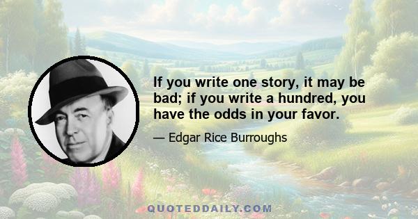 If you write one story, it may be bad; if you write a hundred, you have the odds in your favor.