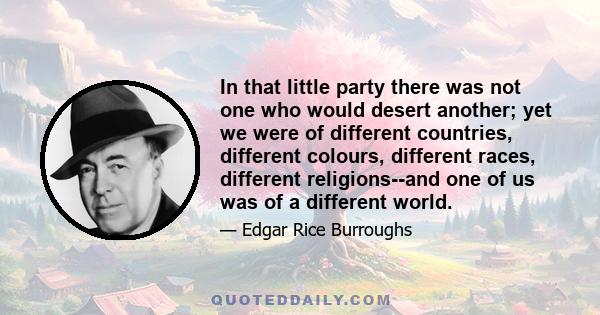 In that little party there was not one who would desert another; yet we were of different countries, different colours, different races, different religions--and one of us was of a different world.