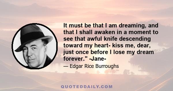 It must be that I am dreaming, and that I shall awaken in a moment to see that awful knife descending toward my heart- kiss me, dear, just once before I lose my dream forever. -Jane-