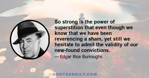 So strong is the power of superstition that even though we know that we have been reverencing a sham, yet still we hesitate to admit the validity of our new-found convictions.