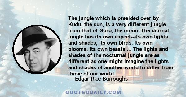 The jungle which is presided over by Kudu, the sun, is a very different jungle from that of Goro, the moon. The diurnal jungle has its own aspect--its own lights and shades, its own birds, its own blooms, its own beasts 